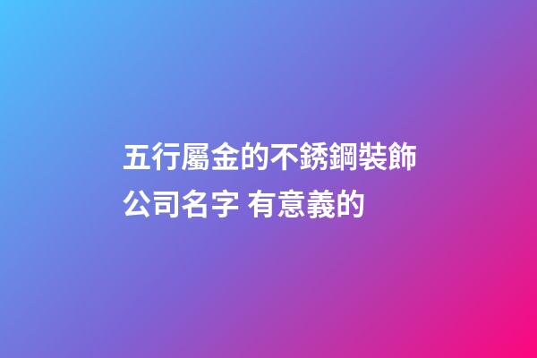 五行屬金的不銹鋼裝飾公司名字 有意義的-第1張-公司起名-玄機派